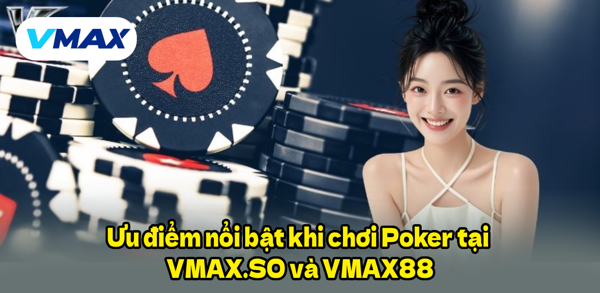 Ưu điểm nổi bật khi chơi Poker tại VMAX.SO và VMAX88