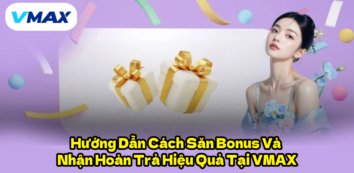 Hướng Dẫn Cách Săn Bonus Và Nhận Hoàn Trả Hiệu Quả Tại VMAX