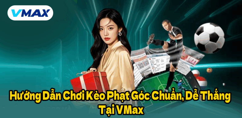 Hướng Dẫn Chơi Kèo Phạt Góc Chuẩn, Dễ Thắng Tại VMax