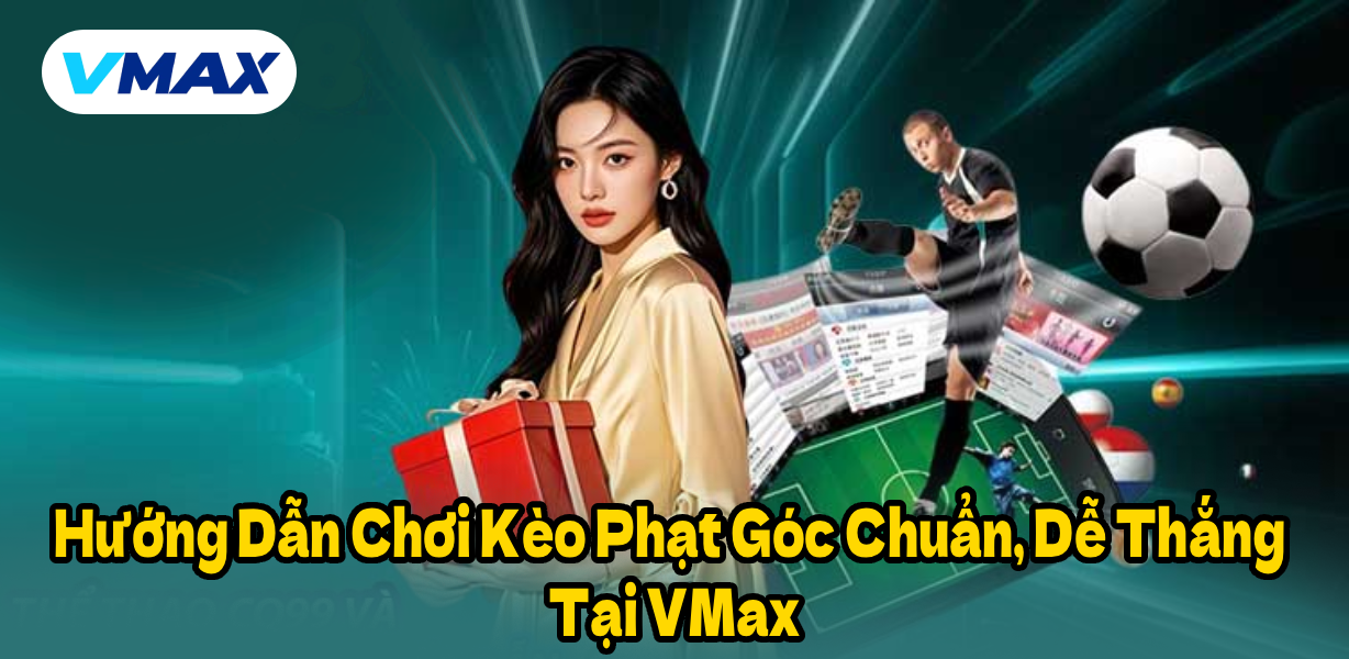 Hướng Dẫn Chơi Kèo Phạt Góc Chuẩn, Dễ Thắng Tại VMax