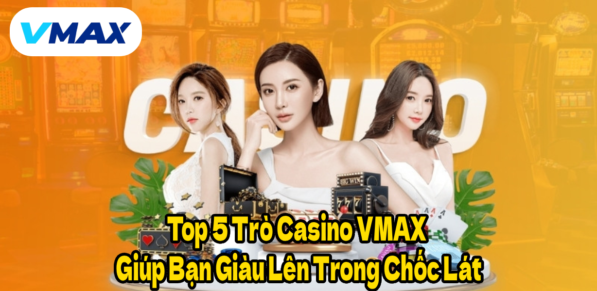 Top 5 Trò Casino VMAX Giúp Bạn Giàu Lên Trong Chốc Lát